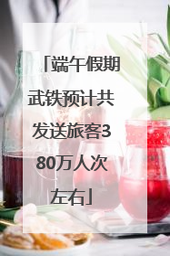 端午假期武铁预计共发送旅客380万人次左右