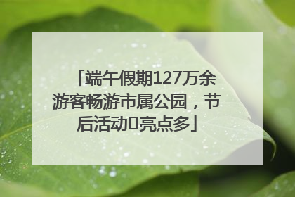 端午假期127万余游客畅游市属公园，节后活动﻿亮点多