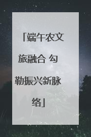 端午农文旅融合 勾勒振兴新脉络