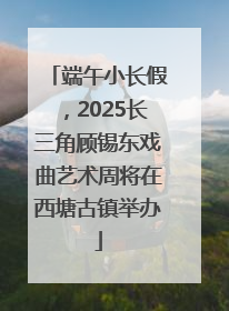 端午小长假，2025长三角顾锡东戏曲艺术周将在西塘古镇举办