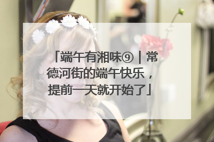 端午有湘味⑨｜常德河街的端午快乐，提前一天就开始了