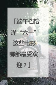 端午档恰逢“六一” 这些电影哪部最受欢迎？