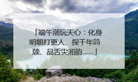 端午潮玩天心：化身明朝打更人、探千年简牍、品舌尖湘韵……