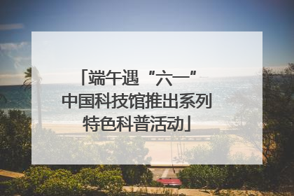 端午遇“六一” 中国科技馆推出系列特色科普活动
