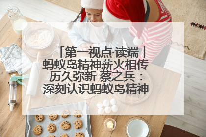 第一视点·读端丨蚂蚁岛精神薪火相传历久弥新 蔡之兵：深刻认识蚂蚁岛精神的“精气神”