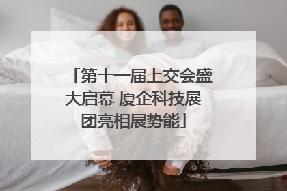 第十一届上交会盛大启幕 厦企科技展团亮相展势能