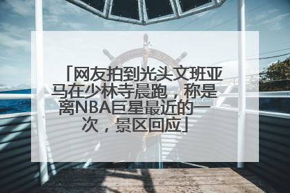 网友拍到光头文班亚马在少林寺晨跑，称是离NBA巨星最近的一次，景区回应