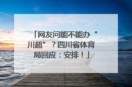 网友问能不能办“川超”？四川省体育局回应：安排！