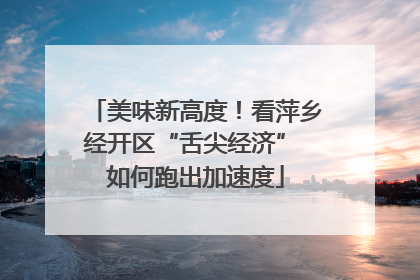 美味新高度！看萍乡经开区“舌尖经济” 如何跑出加速度
