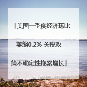 美国一季度经济环比萎缩0.2% 关税政策不确定性拖累增长