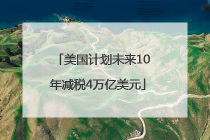 美国计划未来10年减税4万亿美元
