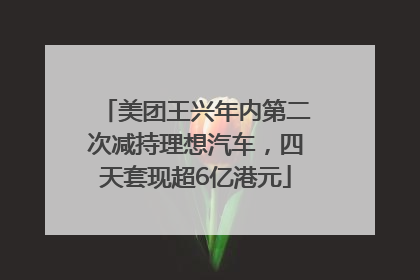 美团王兴年内第二次减持理想汽车，四天套现超6亿港元