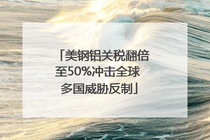 美钢铝关税翻倍至50%冲击全球 多国威胁反制
