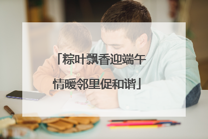 粽叶飘香迎端午 情暖邻里促和谐
