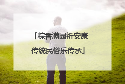 粽香满园祈安康 传统民俗乐传承