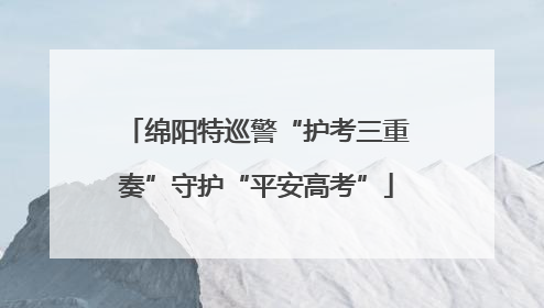 绵阳特巡警“护考三重奏”守护“平安高考”