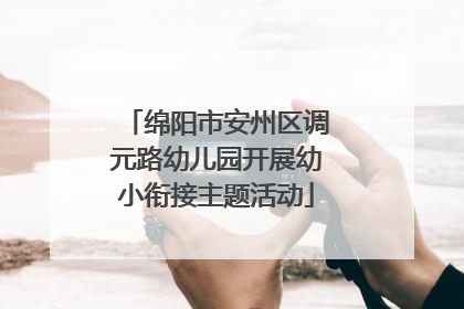 绵阳市安州区调元路幼儿园开展幼小衔接主题活动