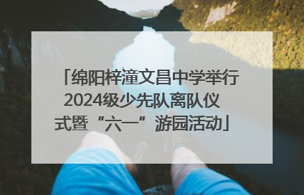绵阳梓潼文昌中学举行2024级少先队离队仪式暨“六一”游园活动