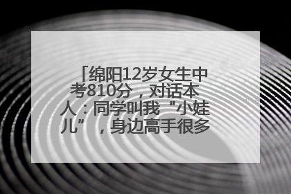 绵阳12岁女生中考810分，对话本人：同学叫我“小娃儿”，身边高手很多，我一直在追赶