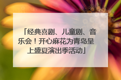 经典喜剧、儿童剧、音乐会！开心麻花为青岛呈上盛夏演出季活动