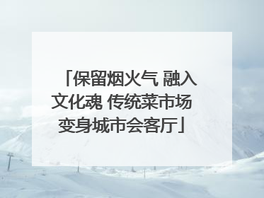 保留烟火气 融入文化魂 传统菜市场变身城市会客厅