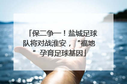 保二争一！盐城足球队将对战淮安，“福地”孕育足球基因