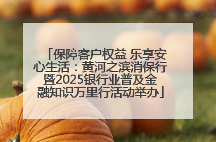 保障客户权益 乐享安心生活：黄河之滨消保行暨2025银行业普及金融知识万里行活动举办