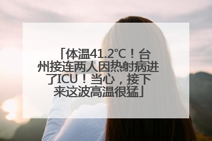 体温41.2℃！台州接连两人因热射病进了ICU！当心，接下来这波高温很猛