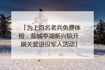 为上百名老兵免费体检，盐城亭湖新兴镇开展关爱退役军人活动