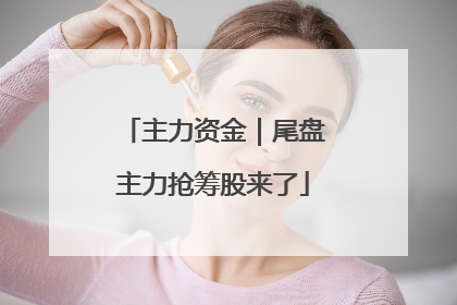 主力资金｜尾盘主力抢筹股来了