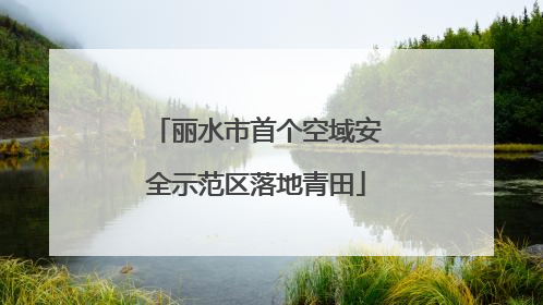 丽水市首个空域安全示范区落地青田