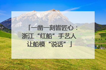 一凿一刻皆匠心：浙江“红船”手艺人让船模“说话”