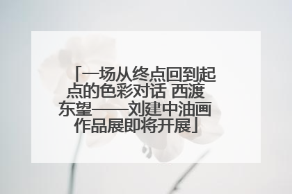 一场从终点回到起点的色彩对话 西渡东望——刘建中油画作品展即将开展