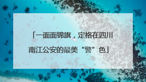 一面面锦旗，定格在四川南江公安的最美“警”色