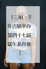 三明：千年古镇举办第四十七届端午龙舟赛