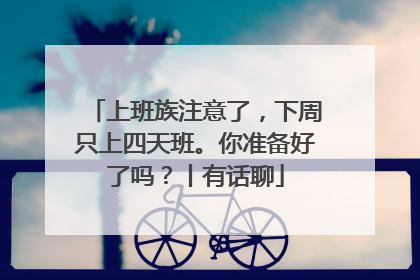 上班族注意了，下周只上四天班。你准备好了吗？丨有话聊