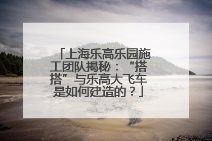 上海乐高乐园施工团队揭秘：“搭搭”与乐高大飞车是如何建造的？