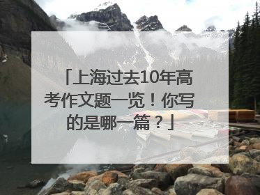 上海过去10年高考作文题一览！你写的是哪一篇？