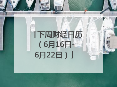 下周财经日历（6月16日-6月22日）
