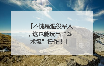 不愧是退役军人，这也能玩出“战术级”操作！