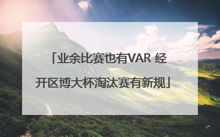业余比赛也有VAR 经开区博大杯淘汰赛有新规
