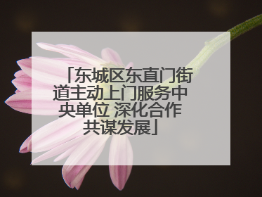 东城区东直门街道主动上门服务中央单位 深化合作共谋发展