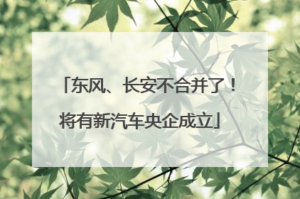 东风、长安不合并了！将有新汽车央企成立