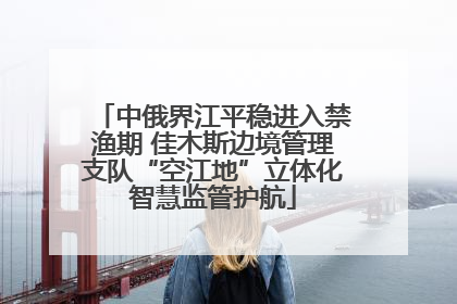 中俄界江平稳进入禁渔期 佳木斯边境管理支队“空江地”立体化智慧监管护航
