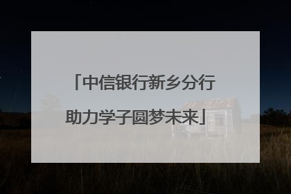 中信银行新乡分行助力学子圆梦未来