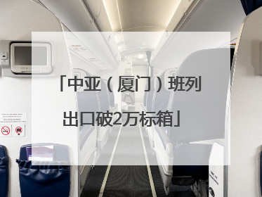 中亚（厦门）班列出口破2万标箱