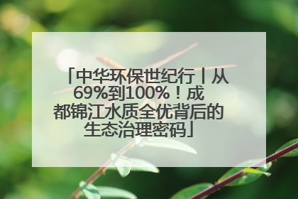 中华环保世纪行丨从69%到100%！成都锦江水质全优背后的生态治理密码