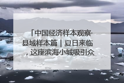 中国经济样本观察·县域样本篇｜夏日来临，这座滨海小城吸引众多年轻人打卡……