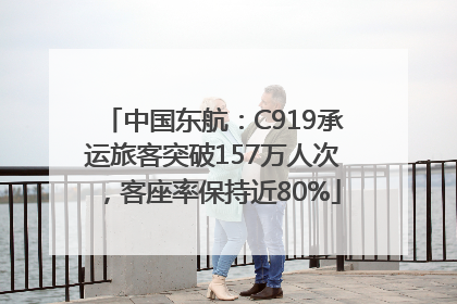 中国东航：C919承运旅客突破157万人次，客座率保持近80%