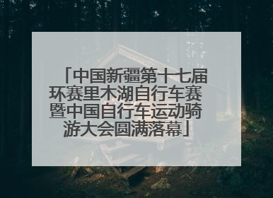 中国新疆第十七届环赛里木湖自行车赛暨中国自行车运动骑游大会圆满落幕